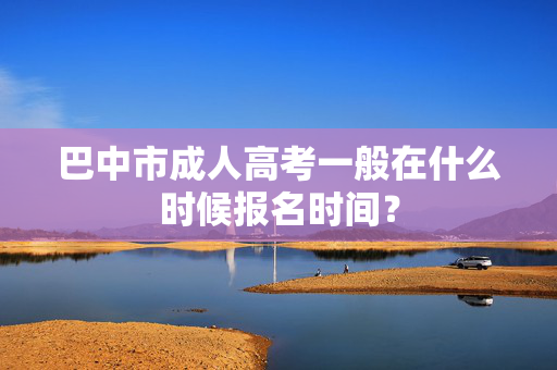 巴中市成人高考一般在什么时候报名时间？