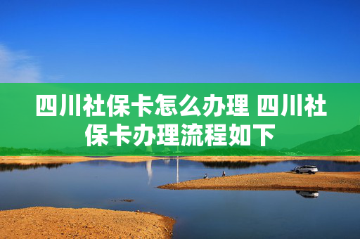 四川社保卡怎么办理 四川社保卡办理流程如下