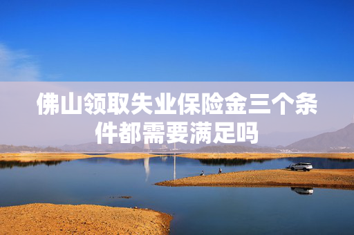 佛山领取失业保险金三个条件都需要满足吗