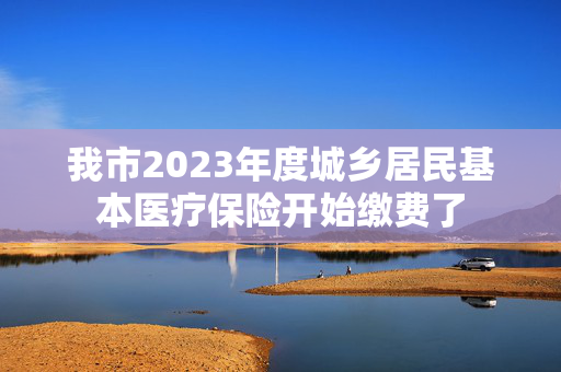 我市2023年度城乡居民基本医疗保险开始缴费了
