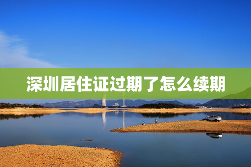 深圳居住证过期了怎么续期