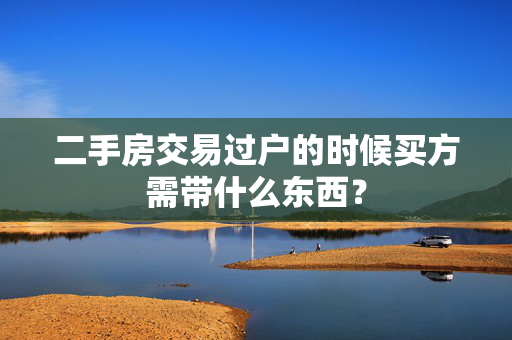 二手房交易过户的时候买方需带什么东西？
