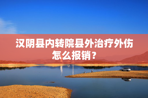 汉阴县内转院县外治疗外伤怎么报销？