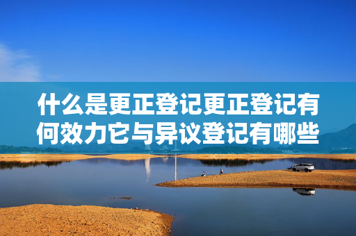 什么是更正登记更正登记有何效力它与异议登记有哪些不同
