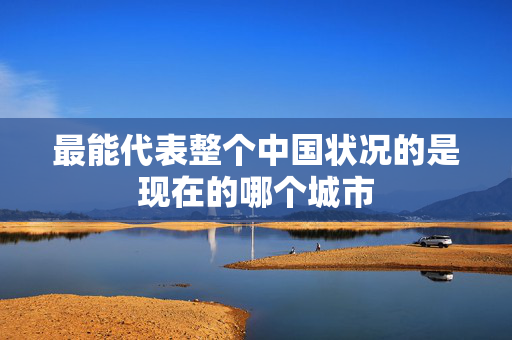 最能代表整个中国状况的是现在的哪个城市