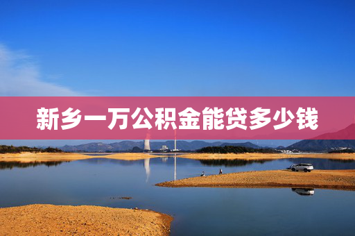 新乡一万公积金能贷多少钱