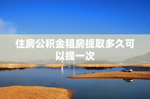 住房公积金租房提取多久可以提一次