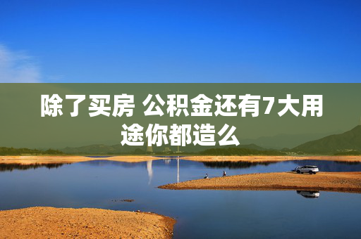 除了买房 公积金还有7大用途你都造么