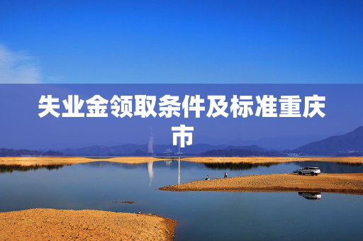 失业金领取条件及标准重庆市