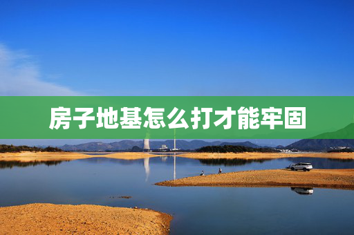 房子地基怎么打才能牢固