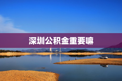 深圳公积金重要嘛