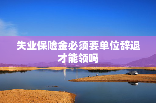 失业保险金必须要单位辞退才能领吗