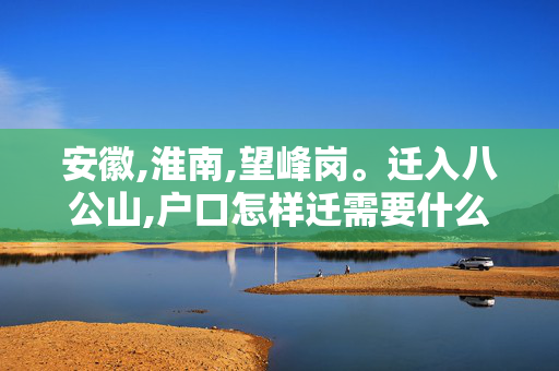 安徽,淮南,望峰岗。迁入八公山,户口怎样迁需要什么手续