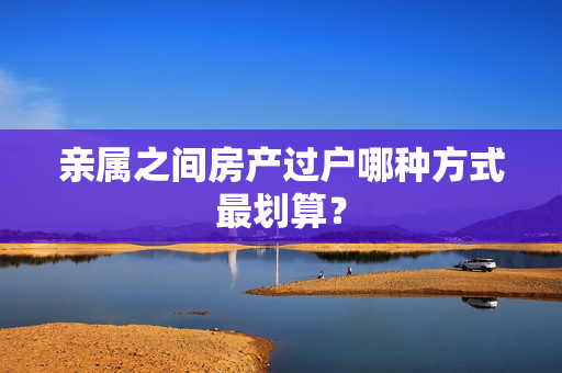 亲属之间房产过户哪种方式最划算？