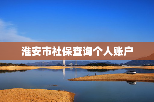 淮安市社保查询个人账户