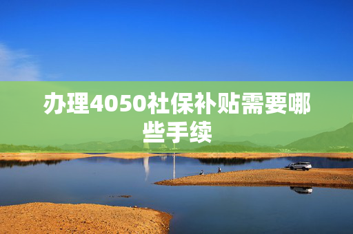 办理4050社保补贴需要哪些手续