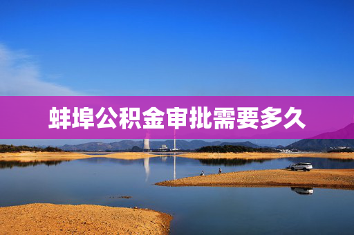 蚌埠公积金审批需要多久