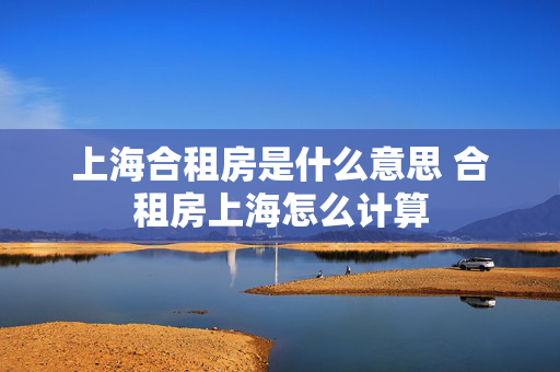 上海合租房是什么意思 合租房上海怎么计算