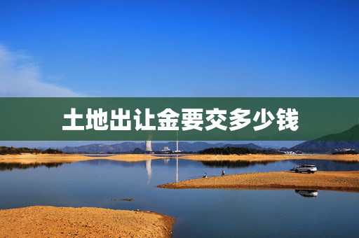 土地出让金要交多少钱