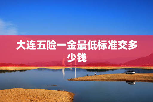 大连五险一金最低标准交多少钱