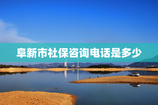 阜新市社保咨询电话是多少