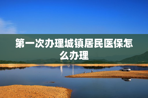 第一次办理城镇居民医保怎么办理