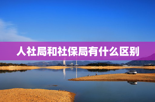 人社局和社保局有什么区别