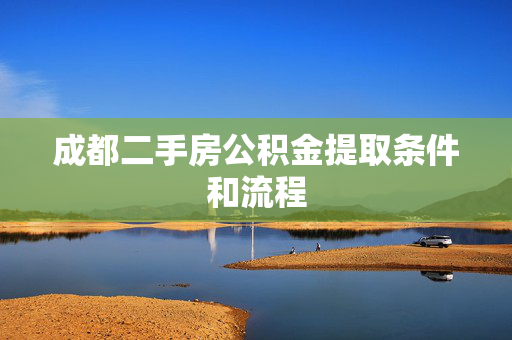 成都二手房公积金提取条件和流程