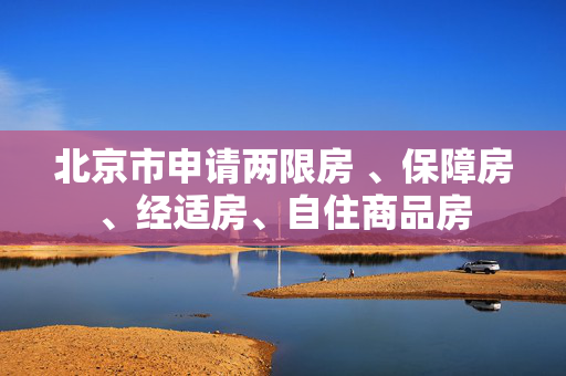 北京市申请两限房 、保障房、经适房、自住商品房