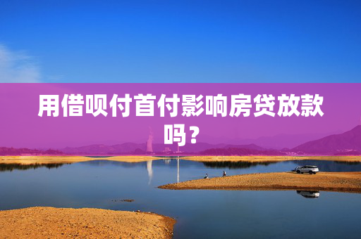 用借呗付首付影响房贷放款吗？