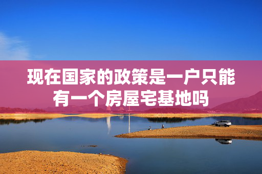 现在国家的政策是一户只能有一个房屋宅基地吗
