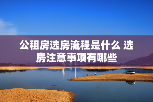 公租房选房流程是什么 选房注意事项有哪些