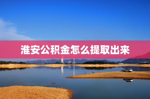 淮安公积金怎么提取出来