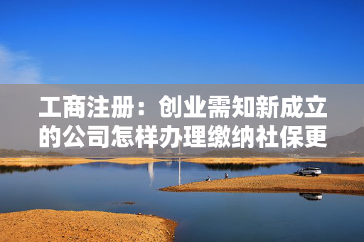 工商注册：创业需知新成立的公司怎样办理缴纳社保更好