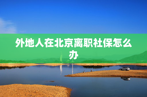 外地人在北京离职社保怎么办