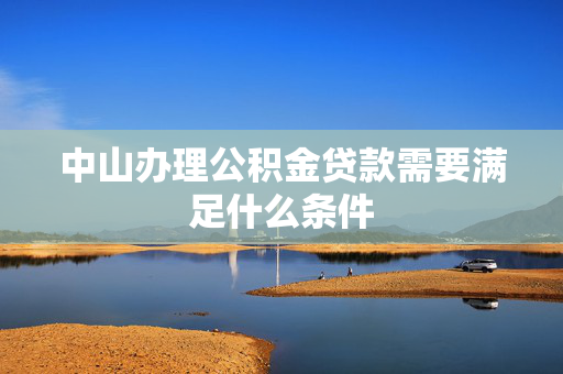 中山办理公积金贷款需要满足什么条件
