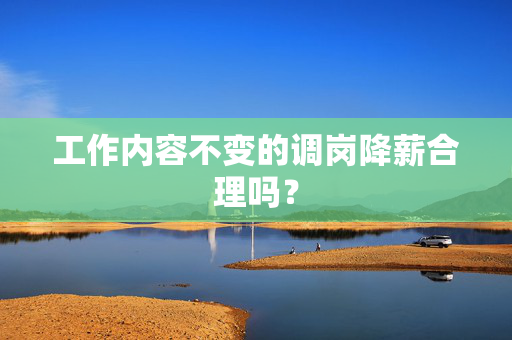 工作内容不变的调岗降薪合理吗？