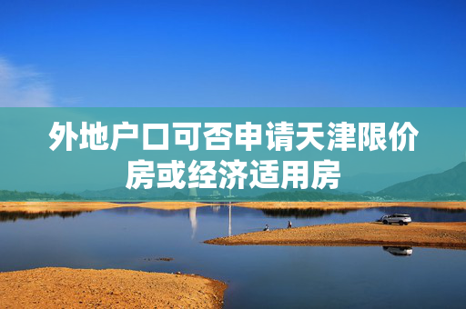 外地户口可否申请天津限价房或经济适用房