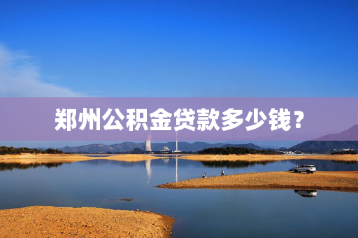 郑州公积金贷款多少钱？