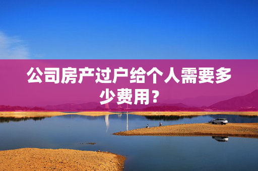 公司房产过户给个人需要多少费用？