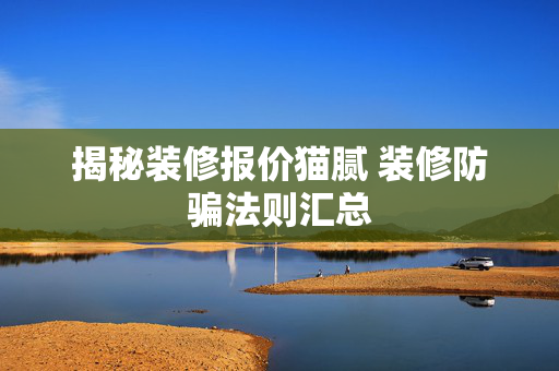 揭秘装修报价猫腻 装修防骗法则汇总