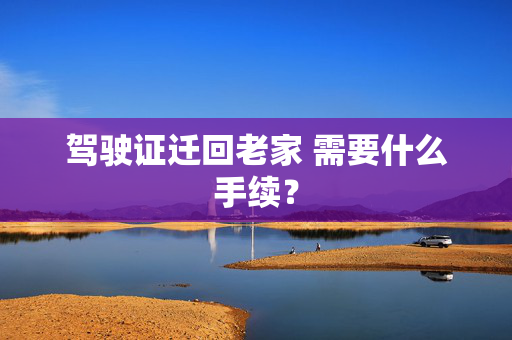 驾驶证迁回老家 需要什么手续？
