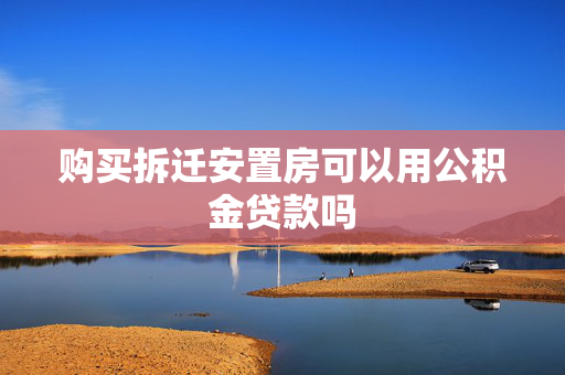 购买拆迁安置房可以用公积金贷款吗