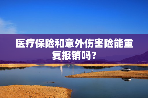医疗保险和意外伤害险能重复报销吗？