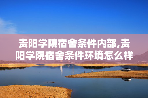 贵阳学院宿舍条件内部,贵阳学院宿舍条件环境怎么样