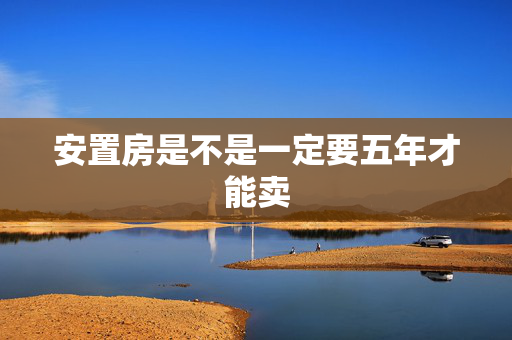 安置房是不是一定要五年才能卖