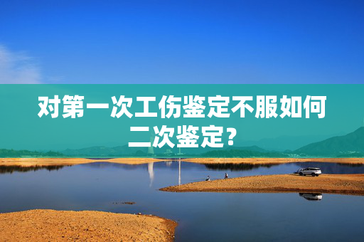 对第一次工伤鉴定不服如何二次鉴定？