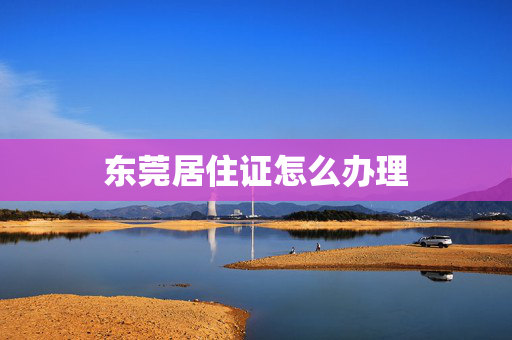 东莞居住证怎么办理