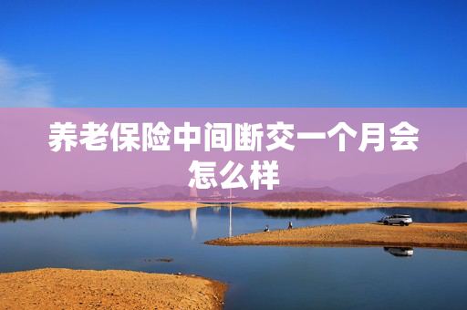 养老保险中间断交一个月会怎么样