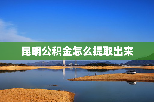 昆明公积金怎么提取出来